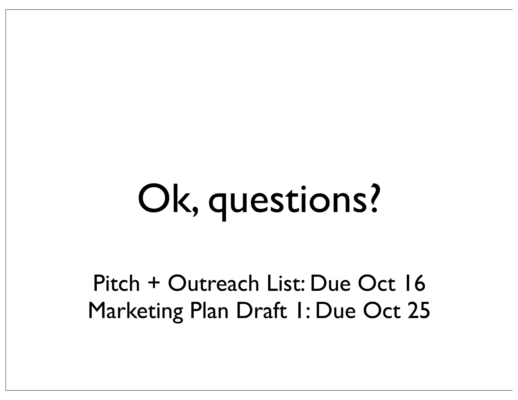 Ok, questions?
Pitch + Outreach List: Due Oct 16
Marketing Plan Draft 1: Due Oct 25

 