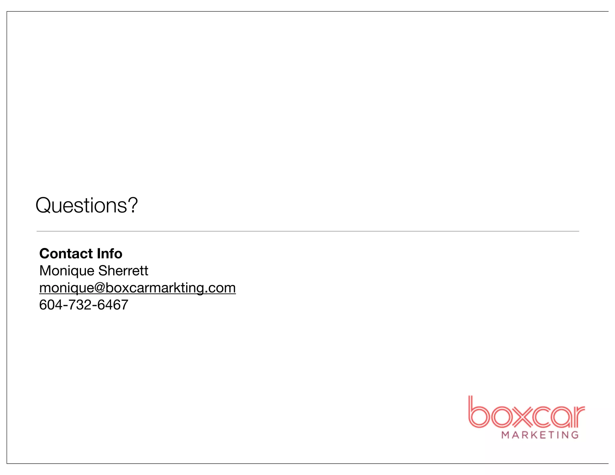 Questions?
Contact Info
Monique Sherrett
monique@boxcarmarkting.com
604-732-6467

 