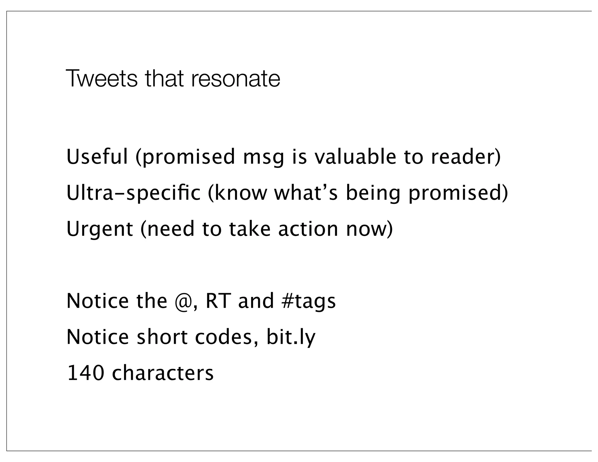 Tweets that resonate
Useful (promised msg is valuable to reader)
Ultra-speciﬁc (know what’s being promised)
Urgent (need to take action now)
Notice the @, RT and #tags
Notice short codes, bit.ly
140 characters

 