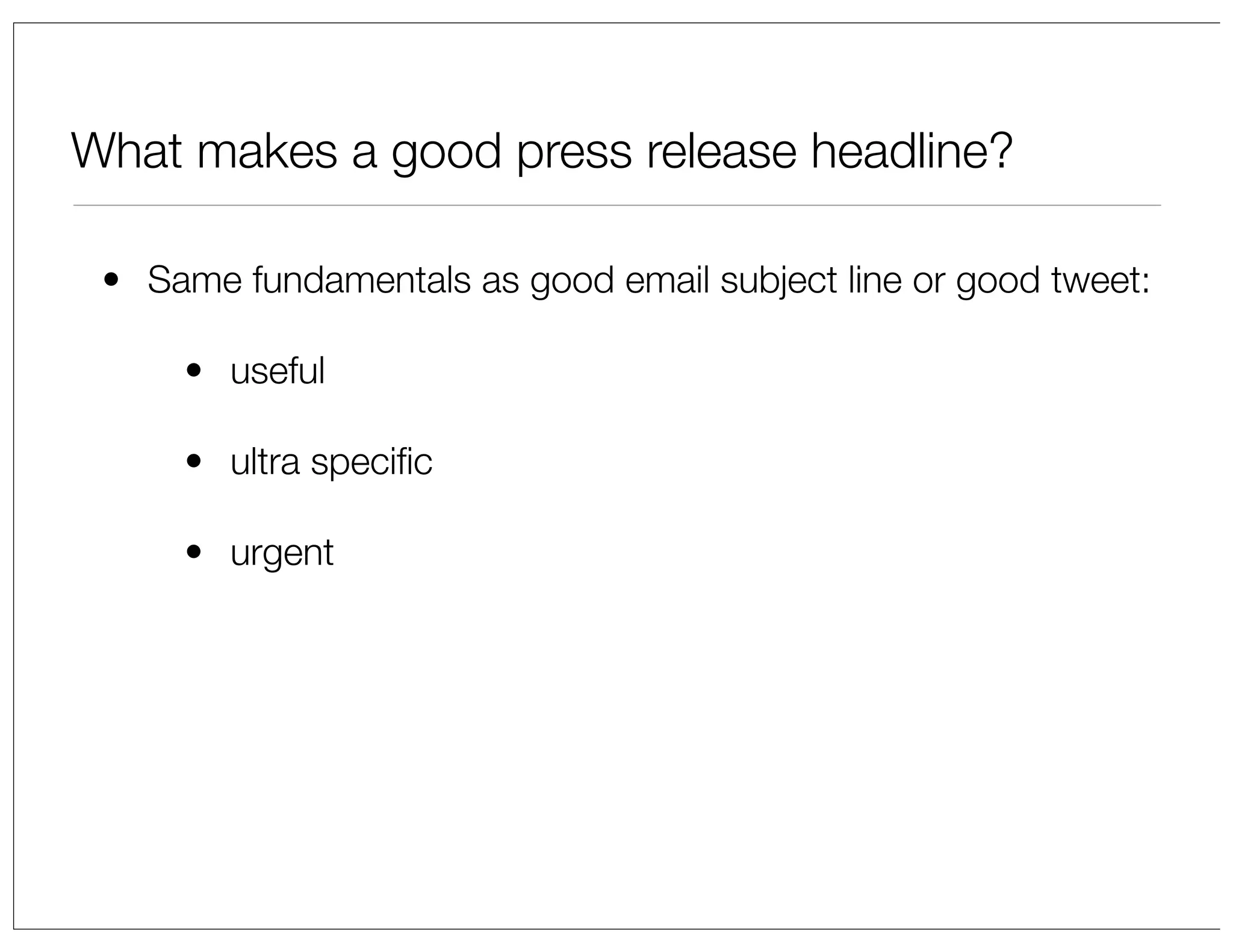 What makes a good press release headline?
• Same fundamentals as good email subject line or good tweet:
• useful
• ultra speciﬁc
• urgent

 