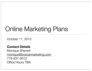 Online Marketing Plans
October 11, 2013
Contact Details
Monique Sherrett
monique@boxcarmarketing.com
778-837-9012
Ofﬁce Hours TBA

 