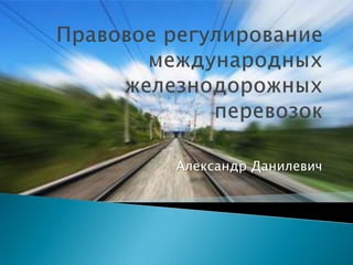 Правовое регулирование международных железнодорожных перевозок Александр Данилевич 