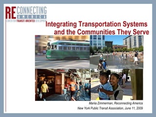 Integrating Transportation Systems
   and the Communities They Serve




                 Mariia Zimmerman, Reconnecting America
          New York Public Transit Association, June 11, 2009
                                        www.reconnectingamerica.org
 
