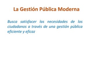 La Gestión Pública Moderna

Busca satisfacer las necesidades de los
ciudadanos a través de una gestión pública
eficiente y eficaz
 
