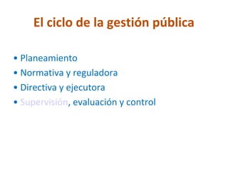 El ciclo de la gestión pública

• Planeamiento
• Normativa y reguladora
• Directiva y ejecutora
• Supervisión, evaluación y control
 