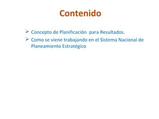 Contenido
 Concepto de Planificación para Resultados.
 Como se viene trabajando en el Sistema Nacional de
  Planeamiento Estratégico
 