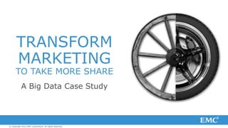© Copyright 2012 EMC Corporation. All rights reserved.
A Big Data Case Study
TRANSFORM
MARKETING
TO TAKE MORE SHARE
 