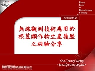 Yao-Tsung Wang
<jazz@nchc.org.tw>
2006/03/02
無線觀測技術應用於
根莖類作物生產履歷
之經驗分享
 