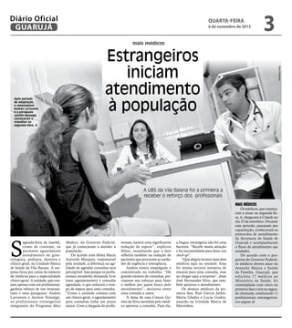 Diário Oficial
GUARUJÁ

quarta-feira

6 de novembro de 2013

3

mais médicos

Pedro Rezende

Após período
de adaptação,
o venezuelano
Andres Larrovere
e a paraguaia
Jazmin Venialgo
começaram a
trabalhar na
segunda-feira, 4

Estrangeiros
iniciam
atendimento
à população

A UBS da Vila Baiana foi a primeira a
receber o reforço dos profissionais
Mais médicos

S

egunda-feira de manhã,
como de costume, os
pacientes aguardavam
atendimento de ginecologista, pediatra, dentista e
clínico geral, na Unidade Básica
de Saúde da Vila Baiana. A surpresa ficou por conta do número
de médicos para a especialidade
clínico geral. A unidade, que contava apenas com um profissional,
ganhou reforço de um venezuelano e uma paraguaia: Andres
Larrovere e Jazmin Venialgo,
os profissionais estrangeiros
integrantes do Programa Mais

Médicos, do Governo Federal,
que já começaram a atender a
população.
De acordo com Sônia Maria
Azevedo Marques, responsável
pela unidade, a diferença na agilidade de agendar consultas será
perceptível. Isso porque os profissionais atenderão demanda livre
(sem agendamento) e consulta
agendada, o que reduzirá o tempo de espera para uma consulta.
“Como a unidade contava com
um clínico geral, o agendamento
para consultas tinha um prazo
maior. Com a chegada do profis-

sionais, haverá uma significativa
redução de espera”, explicou
Sônia, ressaltando que o fato
refletirá também na redução de
pacientes que procuram as unidades de urgência e emergência.
Andres estava empolgado e
concentrado no trabalho. “Há
grande número de consultas, precisamos nos esforçar para fazer
o melhor por quem busca pelo
atendimento”, declarou entre
uma consulta e outra.
A dona de casa Creuza Gomes da Silva atendida pelo médico aprovou a consulta. Para ela,

a língua estrangeira não foi uma
barreira. “Recebi muita atenção
e fui encaminhada para fazer um
check up”.
“Que alegria termos mais dois
médicos aqui na unidade. Essa
foi minha terceira tentativa de
encaixe para uma consulta, mas
ao chegar aqui a surpresa”, disse
José Hernandes Silva, que também aprovou o atendimento.
Os demais médicos da primeira fase, Ruli Garcia Jaldin,
Maria Gladys e Lucia Godoy,
atuarão na Unidade Básica de
Morrinhos.

Os médicos, que começaram a atuar na segunda-feira, 4, chegaram à Cidade no
dia 23 de setembro. Durante
esse período, passaram por
capacitação, conheceram os
protocolos de atendimento
da Secretaria de Saúde de
Guarujá e acompanharam
o fluxo de atendimento nas
unidades.
De acordo com o programa do Governo Federal,
os médicos devem atuar na
Atenção Básica e Saúde
da Família. Guarujá, que
solicitou 17 médicos ao
Ministério da Saúde, foi
contemplada com cinco na
primeira fase e seis na segunda chamada, totalizando 11
profissionais estrangeiros.
(ver página 4)

 