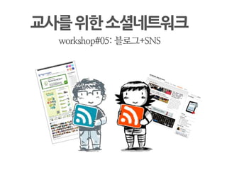 교사를위한소셜네트워크
    workshop#05: 블로그+SNS
 