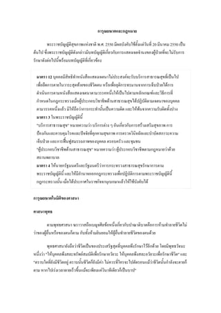 การุณยฆาตและกฎหมาย

        พระราชบัญญัติสุขภาพแหงชาติ พ.ศ. 2550 มีผลบังคับใชตั้งแตวนที่ 20 มีนาคม 2550 เปน
                                                                   ั
ตนไป ซึ่งพระราชบัญญัตดังกลาวมีบทบัญญัติเกี่ยวกับการแสดงเจตจํานงของผูปวยที่จะไมรับการ
                       ิ
รักษาดังตอไปนี้พรอมบทบัญญัติท่เี กี่ยวของ

 มาตรา 12 บุคคลมีสิทธิทําหนังสือแสดงเจตนาไมประสงคจะรับบริการสาธารณสุขที่เปนไป
 เพื่อยืดการตายในวาระสุดทายของชีวิตตน หรือเพื่อยุตการทรมานจากการเจ็บปวยไดการ
                                                   ิ
 ดําเนินการตามหนังสือแสดงเจตนาตามวรรคหนึ่งใหเปนไปตามหลักเกณฑและวิธีการที่
 กําหนดในกฎกระทรวงเมื่อผูประกอบวิชาชีพดานสาธารณสุขไดปฏิบติตามเจตนาของบุคคล
                                                               ั
 ตามวรรคหนึ่งแลว มิใหถือวาการกระทํานันเปนความผิด และใหพนจากความรับผิดทั้งปวง
                                        ้
 มาตรา 3 ในพระราชบัญญัตินี้
 "บริการสาธารณสุข" หมายความวา บริการตาง ๆ อันเกี่ยวกับการสรางเสริมสุขภาพ การ
 ปองกันและควบคุมโรคและปจจัยที่คกคามสุขภาพ การตรวจวินิจฉัยและบําบัดสภาวะความ
                                   ุ
 เจ็บปวย และการฟนฟูสมรรถภาพของบุคคล ครอบครัว และชุมชน
 "ผูประกอบวิชาชีพดานสาธารณสุข" หมายความวา ผูประกอบวิชาชีพตามกฎหมายวาดวย
 สถานพยาบาล
 มาตรา 4 ใหนายกรัฐมนตรีและรัฐมนตรีวาการกระทรวงสาธารณสุขรักษาการตาม
 พระราชบัญญัตินี้ และใหมอานาจออกกฎกระทรวงเพื่อปฏิบัติการตามพระราชบัญญัตินี้
                          ีํ
 กฎกระทรวงนัน เมื่อไดประกาศในราชกิจจานุเบกษาแลวใหใชบังคับได
               ้

การุณยฆาตในมิติของศาสนา

ศาสนาพุทธ

         ตามพุทธศาสนา ฆราวาสถือเบญจศีลขอหนึ่งเกียวกับปาณาติบาตคือการหามทําลายชีวตไม
                                                       ่                          ิ
วาของผูอื่นหรือของตนก็ตาม กับทั้งหามยินยอมใหผูอื่นทําลายชีวิตของตนดวย

          พุทธศาสนายังถือวาชีวิตเปนของประเสริฐสุดที่บุคคลพึงรักษาไวอีกดวย โดยมีพุทธวัจนะ
หนึ่งวา "ใหบคคลพึงสละทรัพยสมบัติเพือรักษาอวัยวะ ใหบุคคลพึงสละอวัยวะเพื่อรักษาชีวิต" และ
              ุ                          ่
"ตราบใดที่ยังมีชวตอยู ตราบนั้นชีวิตก็ยังมีคา ไมควรทีใครจะไปตัดรอนแมวาชีวิตนั้นกําลังจะตายก็
                ีิ                                     ่
ตาม หากไปเรงเวลาตายเร็วขึนแมจะเพียงแควินาทีเดียวก็เปนบาป"
                            ้
 