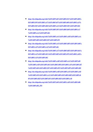  http://th.wikipedia.org/wiki/%E0%B9%81%E0%B8%9C%E0%B9%88%
  E0%B8%99%E0%B8%A7%E0%B8%87%E0%B8%88%E0%B8%A3%
  E0%B8%9E%E0%B8%B4%E0%B8%A1%E0%B8%9E%E0%B9%8C
 http://th.wikipedia.org/wiki/%E0%B8%9F%E0%B8%B4%E0%B8%A7
  %E0%B8%AA%E0%B9%8C
 http://th.wikipedia.org/wiki/%E0%B8%A1%E0%B8%AD%E0%B8%AA
  %E0%B9%80%E0%B8%9F%E0%B8%95
 http://th.wikipedia.org/wiki/%E0%B8%A3%E0%B8%B5%E0%B9%80%
  E0%B8%A5%E0%B8%A2%E0%B9%8C
 http://th.wikipedia.org/wiki/%E0%B8%A7%E0%B8%B2%E0%B9%81%
  E0%B8%A3%E0%B8%81%E0%B9%80%E0%B8%95%E0%B8%AD%
  E0%B8%A3%E0%B9%8C
 http://th.wikipedia.org/wiki/%E0%B8%AB%E0%B8%A1%E0%B9%89
  %E0%B8%AD%E0%B9%81%E0%B8%9B%E0%B8%A5%E0%B8%87
  %E0%B9%84%E0%B8%9F%E0%B8%9F%E0%B9%89%E0%B8%B2
 http://th.wikipedia.org/wiki/%E0%B8%AB%E0%B8%A5%E0%B8%AD
  %E0%B8%94%E0%B8%AA%E0%B8%B8%E0%B8%8D%E0%B8%8
  D%E0%B8%B2%E0%B8%81%E0%B8%B2%E0%B8%A8
 http://th.wikipedia.org/wiki/%E0%B9%84%E0%B8%AD%E0%B8%8B
  %E0%B8%B5_555
 