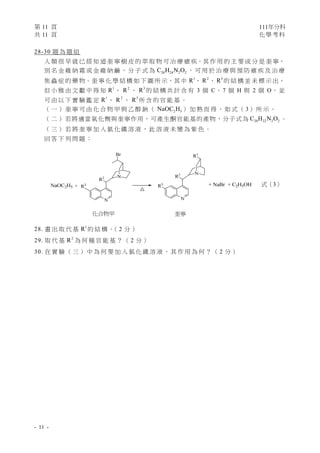 第 11 頁 111年分科
共 11 頁 化學考科 
- 11 -
式（3）
28-30 題 為 題 組
人 類 很 早 就 已 經 知 道 奎 寧 樹 皮 的 萃 取 物 可 治 療 瘧 疾，其 作 用 的 主 要 成 分 是 奎 寧，
別 名 金 雞 納 霜 或 金 雞 納 鹼 ， 分 子 式 為 20 24 2 2
C H N O ， 可 用 於 治 療 與 預 防 瘧 疾 及 治 療
焦 蟲 症 的 藥 物。奎 寧 化 學 結 構 如 下 圖 所 示，其 中 1
R 、 2
R 、 3
R 的 結 構 並 未 標 示 出，
但 小 雅 由 文 獻 中 得 知 1
R 、 2
R 、 3
R 的 結 構 共 計 含 有 3 個 C、 7 個 H 與 2 個 O， 並
可 由 以 下 實 驗 鑑 定 1
R 、 2
R 、 3
R 所 含 的 官 能 基 。
（ 一 ） 奎 寧 可 由 化 合 物 甲 與 乙 醇 鈉 （ 2 5
NaOC H ） 加 熱 而 得 ， 如 式 （ 3） 所 示 。
（ 二 ） 若將適當氧化劑與奎寧作用，可產生酮官能基的產物，分子式為 20 22 2 2
C H N O 。
（ 三 ） 若 將 奎 寧 加 入 氯 化 鐵 溶 液 ， 此 溶 液 未 變 為 紫 色 。
回 答 下 列 問 題 ：
28. 畫 出 取 代 基 1
R 的 結 構 。
（ 2 分 ）
29. 取 代 基 2
R 為 何 種 官 能 基 ？ （ 2 分 ）
30. 在 實 驗 （ 三 ） 中 為 何 要 加 入 氯 化 鐵 溶 液 ， 其 作 用 為 何 ？ （ 2 分 ）
奎寧 
化合物甲 
 