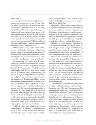 Comparação entre a radiografia de cavum e a cefalométrica de perfil na avaliação da nasofaringe e das adenoides por otorrinolaringologistas




INTRODUÇÃO                                                                                            visualização radiográfica e uma técnica de me-
    A respiração bucal é um problema funcional re-                                                    dição mais fidedigna, gerando, assim, a duplici-
lativamente comum, uma vez que 85% das crian-                                                         dade dessas radiografias.
ças sofrem de algum grau de insuficiência nasal,                                                          Gurgel et al.10 descreveram em seu trabalho que
como revelado por testes funcionais, e 20% respi-                                                     o diagnóstico da respiração bucal é feito através de
ram pela boca20. Os fatores que contribuem para o                                                     exames especializados — como o exame clínico da
surgimento de uma respiração bucal podem ser de                                                       bucofaringe, rinoscopia anterior, nasofibroscopia e
natureza obstrutiva ou decorrer de hábitos deleté-                                                    otoscopia — e por exames complementares, que
rios, como a sucção de dedo ou chupeta, podendo                                                       seriam os hematológicos, radiográficos e avaliação
causar alterações no curso normal de crescimento                                                      do estado geral do paciente. O exame radiográfico
e desenvolvimento craniofacial26. Dentre os fatores                                                   ao qual eles se referem é a radiografia de cavum.
obstrutivos, a adenoide é o mais comumente citado                                                         Holmberg e Linder-Aronson14 estudaram se
na literatura médica-odontológica9,18,25,27.                                                          as radiografias cefalométricas lateral e frontal se-
    O tratamento de um paciente respirador bu-                                                        riam úteis para avaliar a função respiratória nasal,
cal, por ter alterações funcionais e oclusais, exi-                                                   e concluíram que: a lateral proveria resultados sa-
ge uma interação multidisciplinar, envolvendo o                                                       tisfatórios sobre as dimensões da nasofaringe, e a
fonoaudiólogo, o otorrinolaringologista e o orto-                                                     frontal sobre a capacidade das vias aéreas nasais.
dontista para que as causas da má oclusão sejam                                                           Major et al.21 concluíram, em uma revisão sis-
removidas, evitando, assim, prováveis recidivas13.                                                    temática sobre a capacidade de diagnosticar hi-
    O ortodontista tem como exame de rotina,                                                          pertrofia adenoideana e obstrução do espaço na-
para traçar o plano de tratamento de seu paciente,                                                    sofaringeano através da radiografia cefalométrica,
a radiografia cefalométrica de perfil descrita por                                                    que existe uma boa correlação nos achados do
Broadbent4. Essa radiografia é obtida de maneira                                                      tamanho da adenoide, mas a habilidade de diag-
padronizada, sendo sempre feita com a mesma                                                           nosticar um espaço aéreo nasofaríngeo pequeno
posição da cabeça e com a mesma distância do                                                          já não é tão boa. Explicam esse achado pelo fato
feixe de radiação, assim permitindo que sejam fei-                                                    de a adenoide ser uma estrutura anatômica mais
tas medições e que essas sejam comparadas nos                                                         simples do que a nasofaringe e, assim, perder me-
diferentes tempos do tratamento. Muitos autores                                                       nos informação quando transformada em ima-
a consideram um exame simples, prático e de re-                                                       gem bidimensional.
sultados satisfatórios para diagnosticar o tama-                                                          Alguns trabalhos têm sido feitos comparando a
nho do espaço aéreo nasofaríngeo27. Entretanto,                                                       radiografia cefalométrica com a endoscopia naso-
a maior parte dos otorrinolaringologistas utiliza a                                                   faringeana. Ianni Filho et al.15 compararam os dois
radiografia de cavum para avaliação da nasofarin-                                                     métodos e concluíram que o exame radiográfico é
ge3, que é uma radiografia em norma lateral do                                                        importante no diagnóstico inicial das obstruções
crânio semelhante à radiografia cefalométrica de                                                      nasofaringeanas, mas que suas informações seriam
perfil, porém sem uma padronização tão rígida,                                                        limitadas; porém a endoscopia, apesar de fornecer
e que fornece a imagem necessária para avaliar o                                                      mais informações, é um exame de difícil acesso. Já
tamanho do espaço aéreo nasofaríngeo, mas é ina-                                                      Vilella et al.29 encontraram resultados bem pró-
dequada para o planejamento ortodôntico.                                                              ximos em relação ao tamanho anteroposterior da
    A falta de maior inter-relação entre as duas                                                      nasofaringe nos dois métodos, e sugeriram que, ao
especialidades e de trabalhos científicos compa-                                                      avaliar o modo respiratório da criança, deve ser
rando as duas técnicas resulta num desconhe-                                                          feito não só exame clínico, mas também medidas
cimento sobre qual radiografia teria a melhor                                                         cefalométricas do espaço nasofaringeano.



                                                                Dental Press J Orthod         e.2     2011 Jan-Feb;16(1):32.e1-10
 