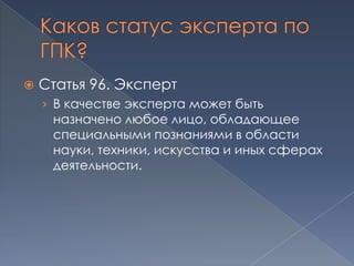    Статья 96. Эксперт
    › В качестве эксперта может быть
     назначено любое лицо, обладающее
     специальными познаниями в области
     науки, техники, искусства и иных сферах
     деятельности.
 