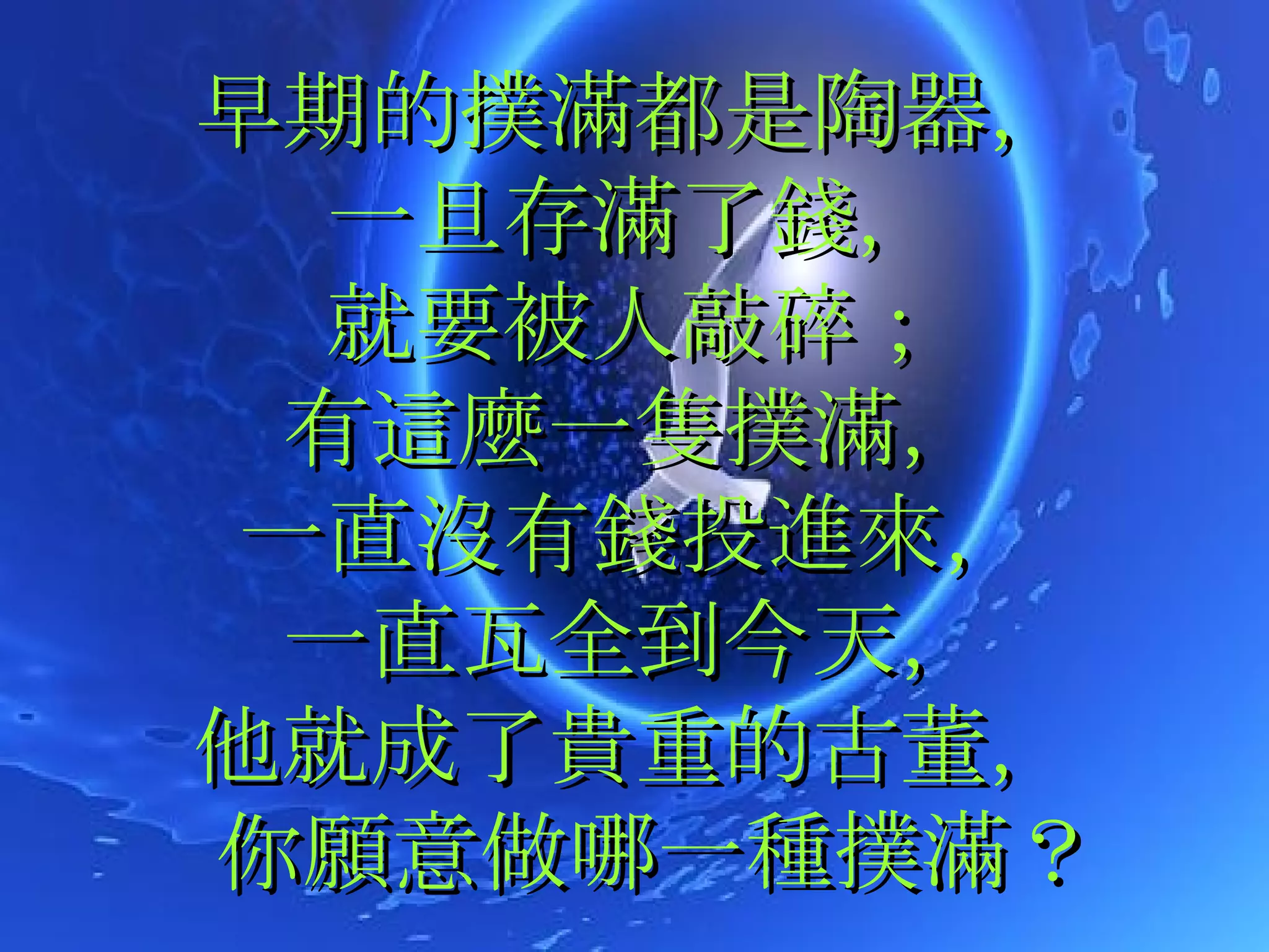 早期的撲滿都是陶器， 一旦存滿了錢， 就要被人敲碎； 有這麼一隻撲滿， 一直沒有錢投進來， 一直瓦全到今天， 他就成了貴重的古董，  你願意做哪一種撲滿？ 