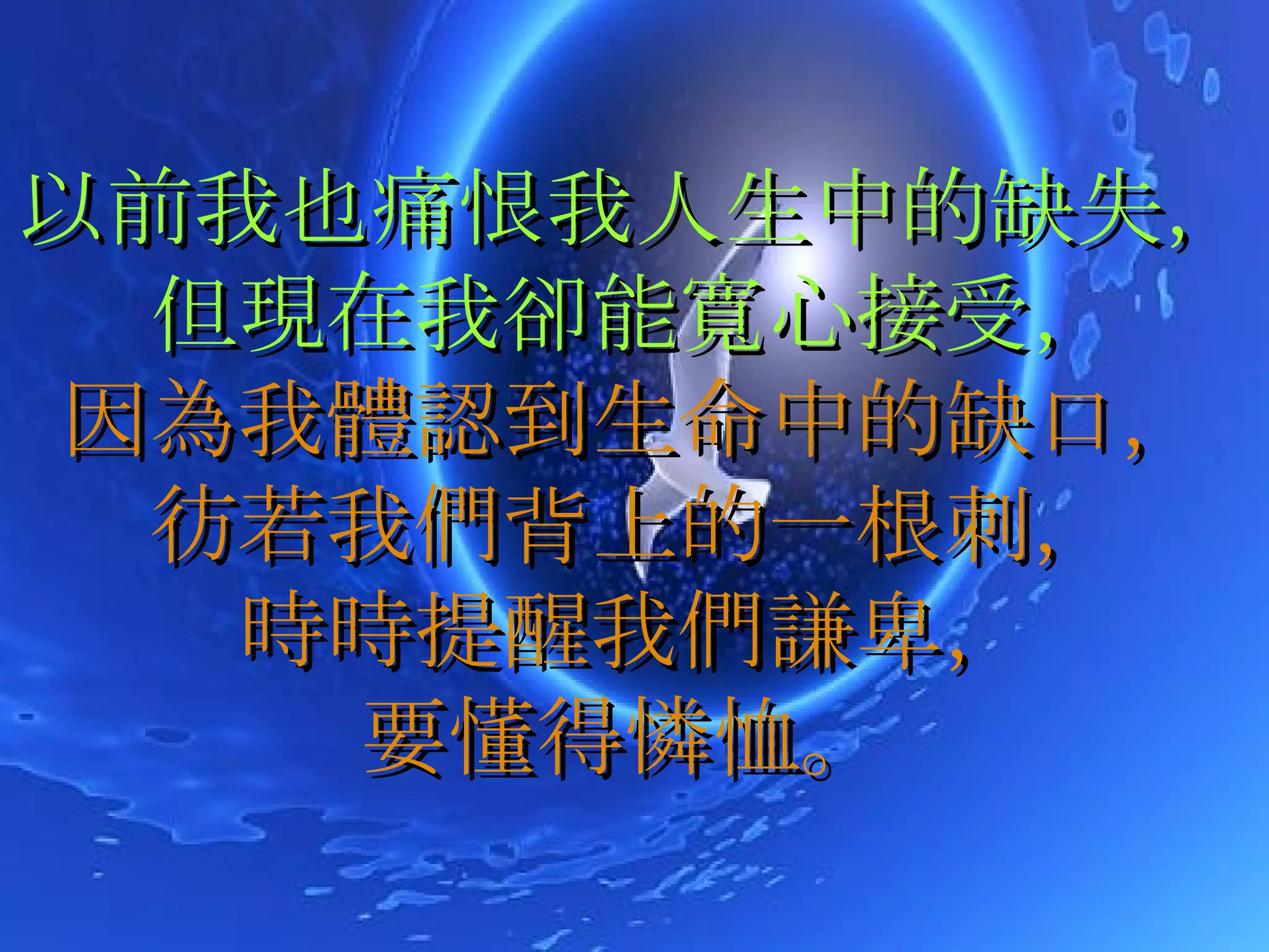 以前我也痛恨我人生中的缺失，但現在我卻能寬心接受， 因為我體認到生命中的缺口， 彷若我們背上的一根刺， 時時提醒我們謙卑， 要懂得憐恤。   