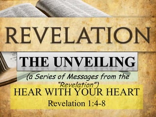 The UNVEILING (a Series of Messages from the “Revelation”) HEAR WITH YOUR HEART Revelation 1:4-8 