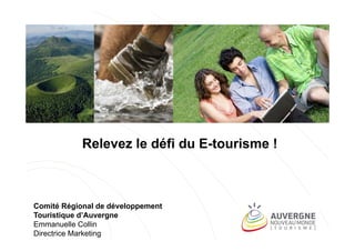 Relevez le défi du E-tourisme !

Comité Régional de développement
Touristique d’Auvergne
Emmanuelle Collin
Directrice Marketing

 