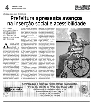 4

Diário Oficial
GUARUJÁ

sexta-feira

6 de dezembro de 2013

dia da pessoa com deficiência

Prefeitura apresenta avanços
na inserção social e acessibilidade

A

s políticas públicas
e projetos em andamento para garantir
acessibilidade e inserção social foram lembrados
durante a comemoração do Dia
da Pessoa com Deficiência, realizada dia 3 de dezembro, na sala
de reuniões do Paço Moacir dos
Santos Filho. A atividade contou
com a participação da chefe do
Executivo, das secretárias de
Assistência e Desenvolvimento
Social (titular e adjunta), conselhos municipais, além de diversos
segmentos da sociedade.
As mudanças estão promovendo uma quebra de paradigmas
nas relações entre Cidade e as
pessoas com alguma forma de
deficiência física. A acessibilidade é crescente nas principais ruas
e avenidas. Os prédios públicos
e escolas estão adaptados; 94 %
dos coletivos urbanos também
são adaptados e é cada vez maior
a inserção da pessoa com defici-

ência no mercado de trabalho.
Além disso, as praias do Guarujá
se tornaram o destino de centenas de pessoas do interior que
vêm desfrutar de equipamentos
como as cadeiras anfíbias e o
banana-boat .
A chefe do Executivo lembrou
que a luta a favor de políticas
públicas voltadas para a pessoa
com deficiência física integram as
prioridades do Governo Municipal. “Procuramos ajudar as entidades voltadas para o setor, criamos a comissão de acessibilidade
e exigimos da concessionária de
transportes públicos o aumento
da frota adaptada. Ao mesmo
tempo, estamos investindo na
qualificação profissional. Na rede
pública, mais de mil alunos estão
freqüentando as salas de aula,
por meio da educação inclusiva,
e agora buscamos recursos para
ampliar a oferta de próteses e
órteses. Esse dia é para fortalecer
a nossa luta e buscar coletivamente nossas conquistas”, disse
a governante.
A secretária de Desenvolvimento e Assistência Social falou
sobre a importância do ato e da
possibilidade de mostrar o que
está sendo feito para as pessoas
com deficiência e para os idosos.
Já a presidente do Conselho da
Pessoa com Deficiência lembrou
da importância em quebrar os

paradigmas, em relação à pessoa
com deficiência que pode ser inserida no mercado de trabalho, ser
qualificada profissionalmente e,
principalmente, ter a autoestima
resgatada. “Precisamos estabelecer metas e elaborar programas e
quebrar paradigmas nas relações
interpessoais e físicas em nossa
Cidade”, destacou.
Durante o evento, foi feita a
apresentação do Plano Municipal
de Acessibilidade e do Plano
Estratégico Sustentável, que tem
como primeira ação a elaboração
de um diagnóstico das pessoas
com deficiência na Cidade. Dentre as metas de curto prazo está a
acessibilidade em todas as novas
obras da Prefeitura.
O trabalho desenvolvido por
entidades assistenciais também
foi apresentado durante o encontro. Dentre eles, um vídeo
em homenagem a Misael Paulo,
fundador da Associação Paradesportiva da Baixada Santista
(APBS), que morreu há cerca
de dois meses. A instituição
desenvolve bocha adaptada, que
busca a reinserção da pessoa
com deficiência na sociedade. O
esforço de Misael foi lembrado
pelo presidente em exercício da
APBS, Marco Antonio Alves ,
que concluiu, dizendo: ”O caminho não é fácil, mas se fosse
fácil, qualquer um fazia”.

Zarif Ribeiro

Dados foram
apresentados durante
cerimônia realizada
no Paço Municipal
para lembrar o Dia
Internacional da Pessoa
com Deficiência

 