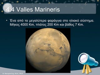 4.4 Valles Marineris
• Ένα από τα μεγαλύτερα φαράγγια στο ηλιακό σύστημα.
  Μήκος 4000 Km, πλάτος 200 Km και βάθος 7 Km.
 