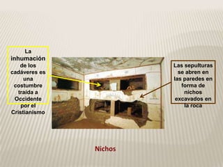 La
inhumación
    de los     Las sepulturas
cadáveres es     se abren en
     una       las paredes en
 costumbre        forma de
   traída a        nichos
 Occidente      excavados en
    por el         la roca
Cristianismo
 
