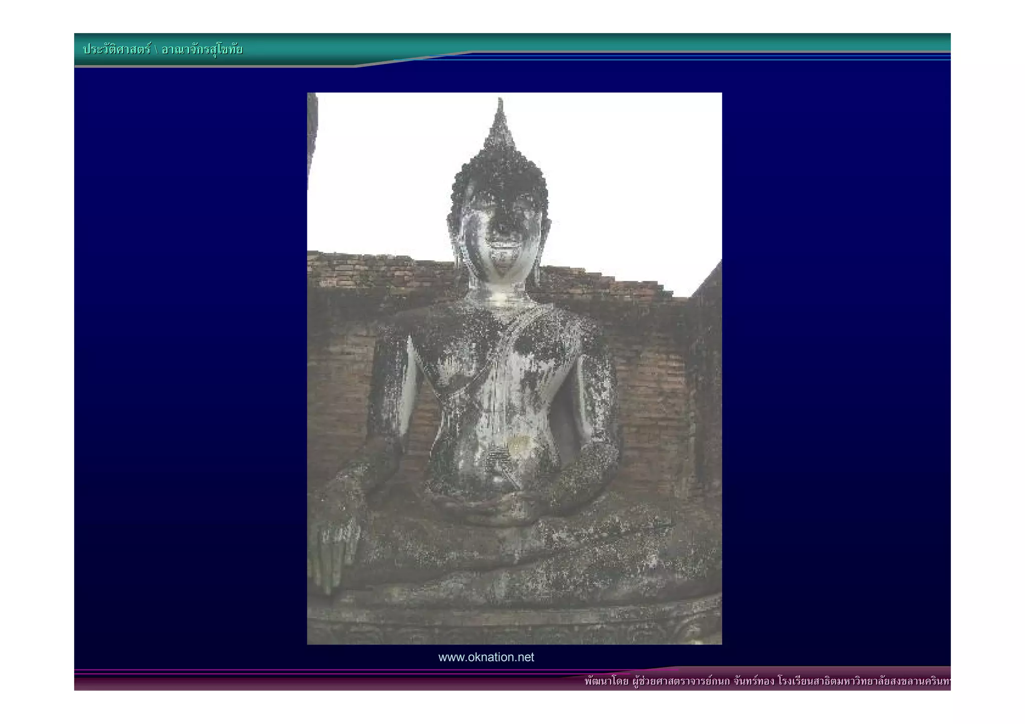 ประวัติศาสตร  อาณาจักรสุโขทัย




                                  www.oknation.net
                                                     พัฒนาโดย ผูชวยศาสตราจารยกนก จันทรทอง โรงเรียนสาธิตมหาวิทยาลัยสงขลานครินทร
 