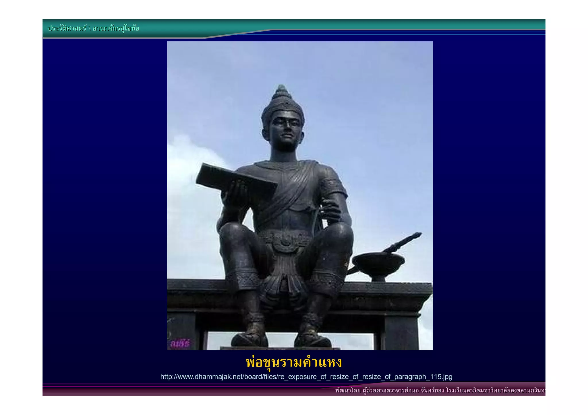 ประวัติศาสตร  อาณาจักรสุโขทัย




                                                           พอขุนรามคําแหง
                                  http://www.dhammajak.net/board/files/re_exposure_of_resize_of_resize_of_paragraph_115.jpg
                                                                                       พัฒนาโดย ผูชวยศาสตราจารยกนก จันทรทอง โรงเรียนสาธิตมหาวิทยาลัยสงขลานครินทร
 