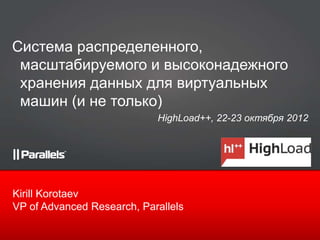 Система распределенного,
 масштабируемого и высоконадежного
 хранения данных для виртуальных
 машин (и не только)
                            HighLoad++, 22-23 октября 2012




Kirill Korotaev
VP of Advanced Research, Parallels
 