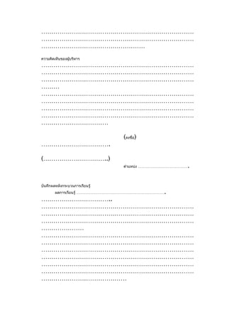 …………………………………………………………………
…………………………………………………………………
……………………………………………
ความคิดเห็นของผู้บริหาร
…………………………………………………………………
…………………………………………………………………
…………………………………………………………………
………
…………………………………………………………………
…………………………………………………………………
…………………………………………………………………
…………………………………………………………………
……………………………

                                (ลงชื่อ)
…………………………….

(…………………………..)
                                                     .
                                ตำาแหน่ง …………………………………




บันทึกผลหลังกระบวนการเรียนรู้
        ผลการเรียนรู้ …………………………………………………………….
……………………………..
…………………………………………………………………
…………………………………………………………………
…………………………………………………………………
…………………
…………………………………………………………………
…………………………………………………………………
…………………………………………………………………
…………………………………………………………………
…………………………………………………………………
…………………………………………………………………
……………………………………
 