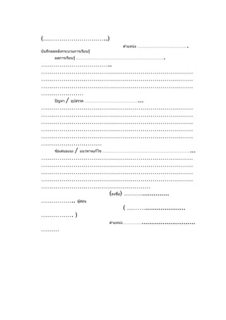 (…………………………..)
                                     ตำาแหน่ง …………………………………      .
บันทึกผลหลังกระบวนการเรียนรู้
        ผลการเรียนรู้ ……………………………………………………………          .
……………………………..
…………………………………………………………………
…………………………………………………………………
…………………………………………………………………
…………………
  ปัญหา / อุปสรรค ……………………………………...
…………………………………………………………………
…………………………………………………………………
…………………………………………………………………
…………………………………………………………………
…………………………………………………………………
…………………………
  ข้อเสนอแนะ / แนวทางแก้ไข ……………………………………………………………...
…………………………………………………………………
…………………………………………………………………
…………………………………………………………………
…………………………………………………………………
………………………………………………
                             (ลงชื่อ) ………..............
…………….. ผู้สอน
                                      ( ……….....................
……………. )
                             ตำาแหน่ง……………............................
………
 