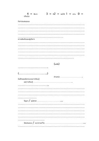 4 =      ดีมาก      3 =   ดี   2 =        พอใช้   1 =       ผ่าน   0 =
        ปรับปรุง


กิจกรรมเสนอแนะ
…………………………………………………………………
…………………………………………………………………
…………………………………………………………………
…………………………………………………………………
……………………………………………
ความคิดเห็นของผู้บริหาร
…………………………………………………………………
…………………………………………………………………
…………………………………………………………………
…………………………………………………………………
…………………………………………………………………
………………………………………………………

                                           (ลงชื่อ)
…………………………….

(…………………………..)
                                           ตำาแหน่ง …………………………………                .
บันทึกผลหลังกระบวนการเรียนรู้
        ผลการเรียนรู้ ……………………………………………………………                       .
……………………………..
…………………………………………………………………
…………………………………………………………………
…………………………………………………………………
…………………
  ปัญหา / อุปสรรค ……………………………………...
…………………………………………………………………
…………………………………………………………………
…………………………………………………………………
…………………………………………………………………
…………………………………………………………………
…………………………
  ข้อเสนอแนะ / แนวทางแก้ไข ……………………………………………………………...
…………………………………………………………………
 