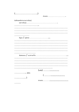(…………………………..)
                                     ตำาแหน่ง …………………………………      .
บันทึกผลหลังกระบวนการเรียนรู้
        ผลการเรียนรู้ ……………………………………………………………          .
……………………………..
…………………………………………………………………
…………………………………………………………………
…………………………………………………………………
…………………
  ปัญหา / อุปสรรค ……………………………………...
…………………………………………………………………
…………………………………………………………………
…………………………………………………………………
…………………………………………………………………
…………………………………………………………………
…………………………
  ข้อเสนอแนะ / แนวทางแก้ไข ……………………………………………………………...
…………………………………………………………………
…………………………………………………………………
…………………………………………………………………
…………………………………………………………………
………………………………………………
                             (ลงชื่อ) ………..............
…………….. ผู้สอน
                                      ( ……….....................
……………. )
                             ตำาแหน่ง……………............................
………
 