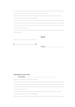 …………………………………………………………………
……………………………………………
…………………………………………………………….
……………………………..
…………………………………………………………………
…………………………………………………………………
…………………………………………………………………
…………………
…………………………………………………………………
…………

                                (ลงชื่อ)
…………………………….

(…………………………..)
                                                     .
                                ตำาแหน่ง …………………………………




บันทึกผลหลังกระบวนการเรียนรู้
        ผลการเรียนรู้ …………………………………………………………….
……………………………..
…………………………………………………………………
…………………………………………………………………
…………………………………………………………………
…………………
…………………………………………………………….
……………………………..
…………………………………………………………………
 