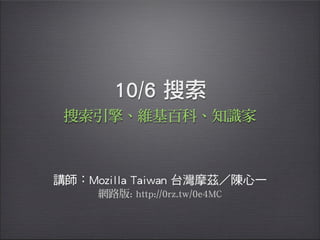 10/6 搜索
講師：Mozilla Taiwan 台灣摩茲 陳心一
搜索引擎、維基百科、知識家
網路版: http://0rz.tw/0e4MC
 