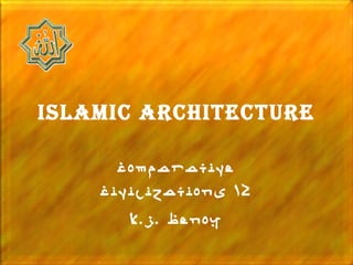 IslamIc archItecture

      Comparative
    Civilizations 12
       K.J. Benoy
 