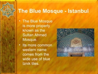 The Blue Mosque - Istanbul
• The Blue Mosque
  is more properly
  known as the
  Sultan Ahmed
  Mosque.
• Its more common
  western name
  comes from the
  wide use of blue
  Iznik tiles.
 