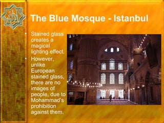 The Blue Mosque - Istanbul
• Stained glass
  creates a
  magical
  lighting effect.
• However,
  unlike
  European
  stained glass,
  there are no
  images of
  people, due to
  Mohammad’s
  prohibition
  against them.
 