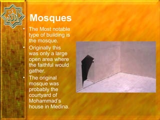 Mosques
• The Most notable
  type of building is
  the mosque.
• Originally this
  was only a large
  open area where
  the faithful would
  gather.
• The original
  mosque was
  probably the
  courtyard of
  Mohammad’s
  house in Medina.
 