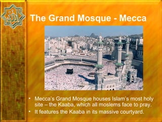 The Grand Mosque - Mecca




• Mecca’s Grand Mosque houses Islam’s most holy
  site – the Kaaba, which all moslems face to pray.
• It features the Kaaba in its massive courtyard.
 