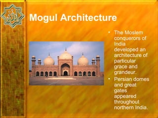 Mogul Architecture
                • The Moslem
                  conquerors of
                  India
                  developed an
                  architecture of
                  particular
                  grace and
                  grandeur.
                • Persian domes
                  and great
                  gates
                  appeared
                  throughout
                  northern India.
 