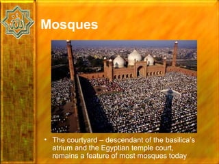 Mosques




• The courtyard – descendant of the basilica’s
  atrium and the Egyptian temple court,
  remains a feature of most mosques today
 