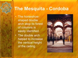 The Mesquita - Cordoba
• The horseshoe-
  shaped double
  arch atop its forest
  of columns is
  easily identified.
• The double arch
  helped to increase
  the vertical height
  of the ceiling.
 