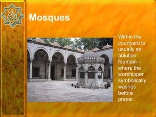 Mosques
          – Within the
            courtyard is
            usually an
            ablution
            fountain –
            where the
            worshipper
            symbolically
            washes
            before
            prayer.
 