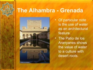 The Alhambra - Grenada
            • Of particular note
              is the use of water
              as an architectural
              feature.
            • The Patio de los
              Aranyanes shows
              the value of water
              to a culture with
              desert roots.
 
