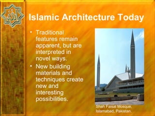 Islamic Architecture Today
• Traditional
  features remain
  apparent, but are
  interpreted in
  novel ways.
• New building
  materials and
  techniques create
  new and
  interesting
  possibilities.
                      Shah Faisal Mosque,
                      Islamabad, Pakistan.
 