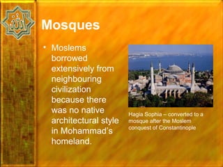 Mosques
• Moslems
  borrowed
  extensively from
  neighbouring
  civilization
  because there
  was no native         Hagia Sophia – converted to a
  architectural style   mosque after the Moslem
                        conquest of Constantinople
  in Mohammad’s
  homeland.
 