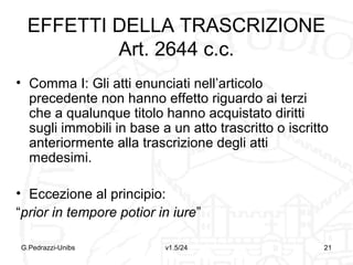PRESUNZIONE
Mezzo di prova indiretta
Tipologie:
1. Legale: conseguenze che la legge trae da un
fatto noto per risalire ad un fatto ignoto
 Assoluta: non ammette prova contraria
 Relativa: ammette prova contraria
2. Semplice: argomenti, lasciati al libero
apprezzamento del giudice, tramite i quali il
giudice considera provate circostanze per le
quali manchi direttamente una prova
G.Pedrazzi-Unibs

v1.6/32

21

 