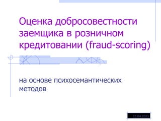Оценка добросовестности
заемщика в розничном
кредитовании (fraud-scoring)


на основе психосемантических
методов


                               15.04.2013
 