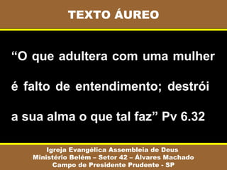 “O que adultera com uma mulher
é falto de entendimento; destrói
a sua alma o que tal faz” Pv 6.32
TEXTO ÁUREO
Igreja Evangélica Assembleia de Deus
Ministério Belém – Setor 42 – Álvares Machado
Campo de Presidente Prudente - SP
 